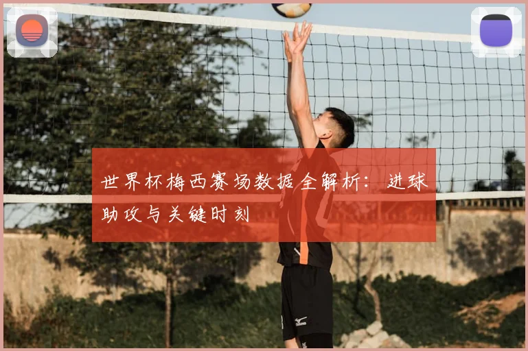 世界杯梅西赛场数据全解析：进球助攻与关键时刻