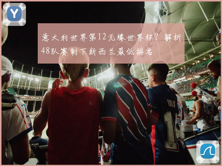 意大利世界第12无缘世界杯？解析48队赛制下新西兰最低排名