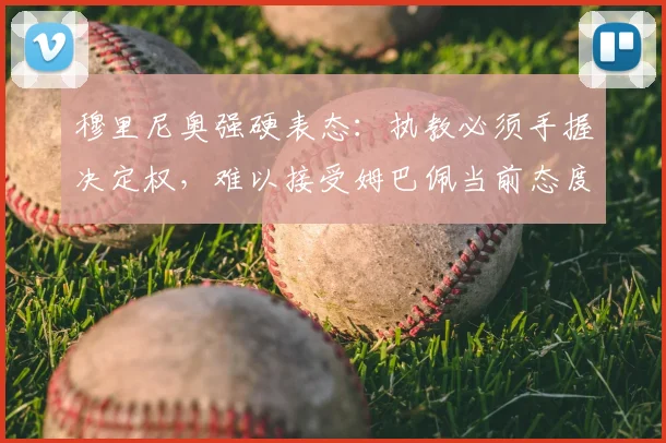 穆里尼奥强硬表态：执教必须手握决定权，难以接受姆巴佩当前态度，2026年合作前景分析
