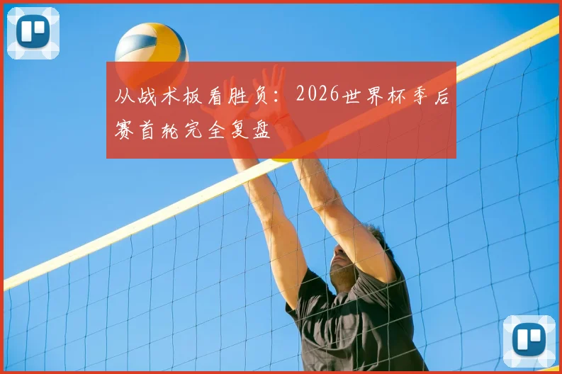 从战术板看胜负：2026世界杯季后赛首轮完全复盘