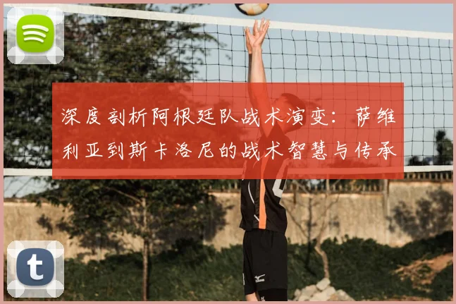 深度剖析阿根廷队战术演变：萨维利亚到斯卡洛尼的战术智慧与传承