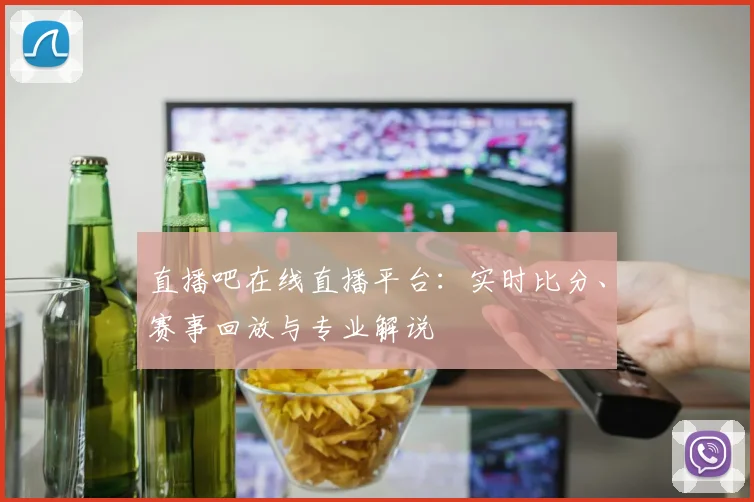直播吧在线直播平台：实时比分、赛事回放与专业解说
