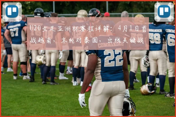 U20女足亚洲杯赛程详解：4月1日首战越南，末轮对泰国，出线关键战全解析