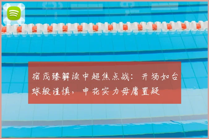 宿茂臻解读中超焦点战：开场如台球般谨慎，申花实力毋庸置疑
