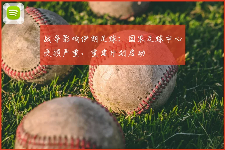 战争影响伊朗足球：国家足球中心受损严重，重建计划启动