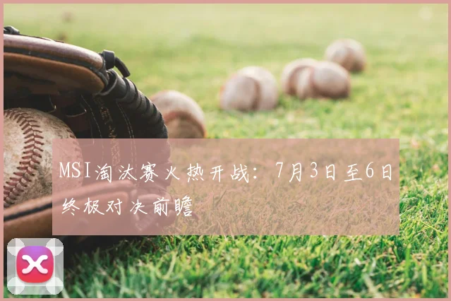 MSI淘汰赛火热开战：7月3日至6日终极对决前瞻