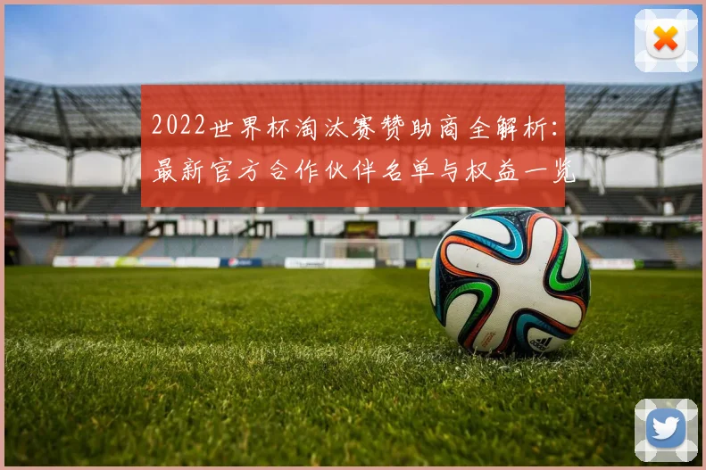 2022世界杯淘汰赛赞助商全解析：最新官方合作伙伴名单与权益一览