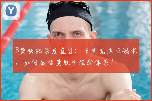 B费破纪录后直言：卡里克扶正战术，如何激活曼联中场新体系？