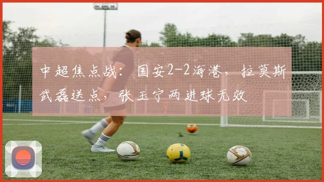 中超焦点战：国安2-2海港，拉莫斯武磊送点，张玉宁两进球无效
