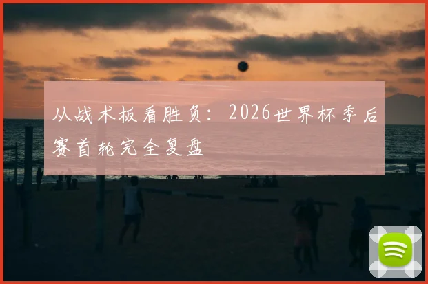 从战术板看胜负：2026世界杯季后赛首轮完全复盘