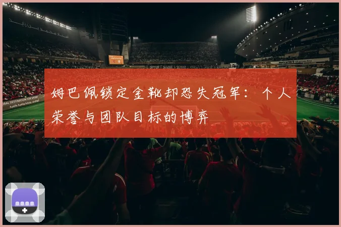 姆巴佩锁定金靴却恐失冠军：个人荣誉与团队目标的博弈