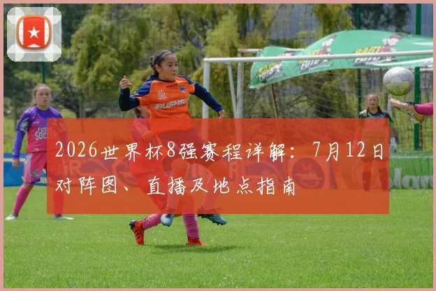 2026世界杯8强赛程详解：7月12日对阵图、直播及地点指南