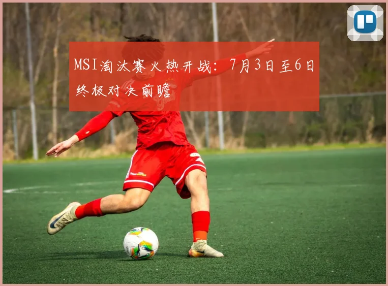 MSI淘汰赛火热开战：7月3日至6日终极对决前瞻