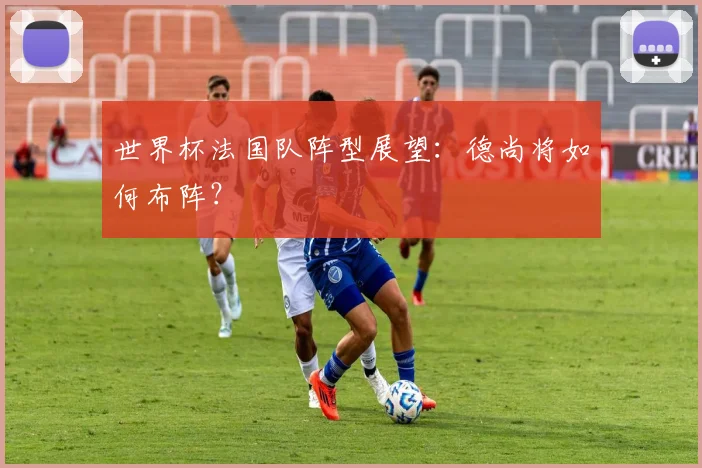 世界杯法国队阵型展望：德尚将如何布阵？