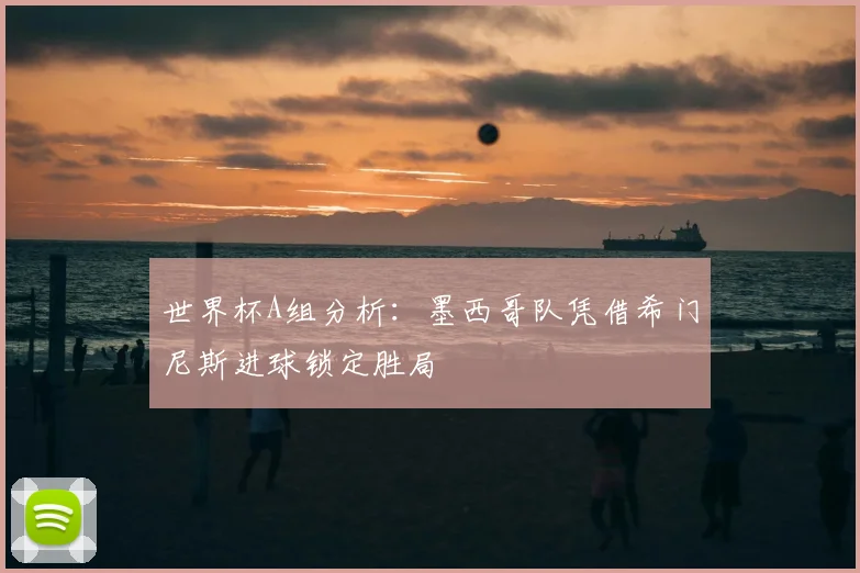 世界杯A组分析：墨西哥队凭借希门尼斯进球锁定胜局