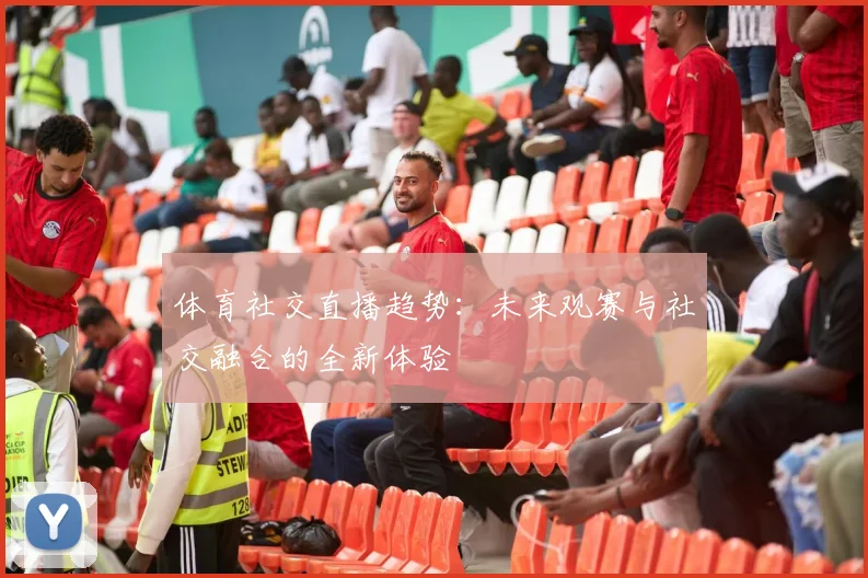 体育社交直播趋势：未来观赛与社交融合的全新体验