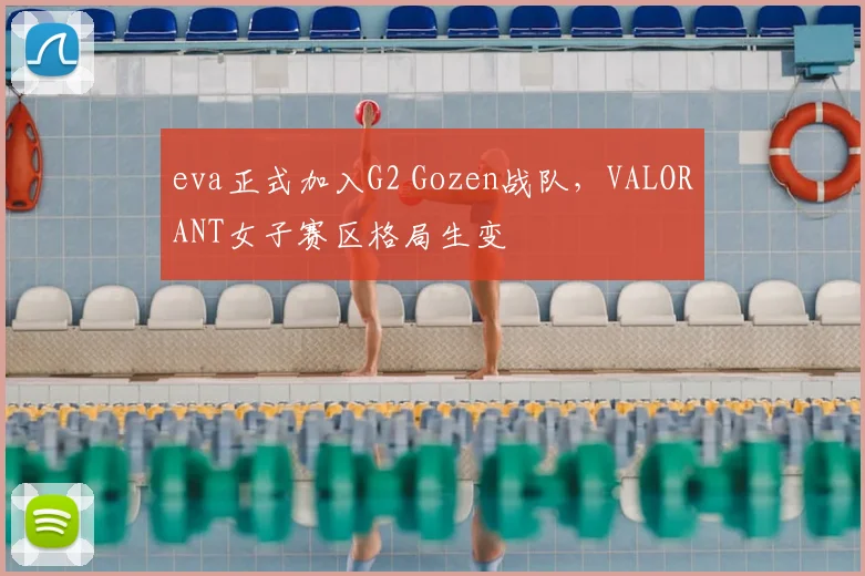 eva正式加入G2 Gozen战队,VALORANT女子赛区格局生变