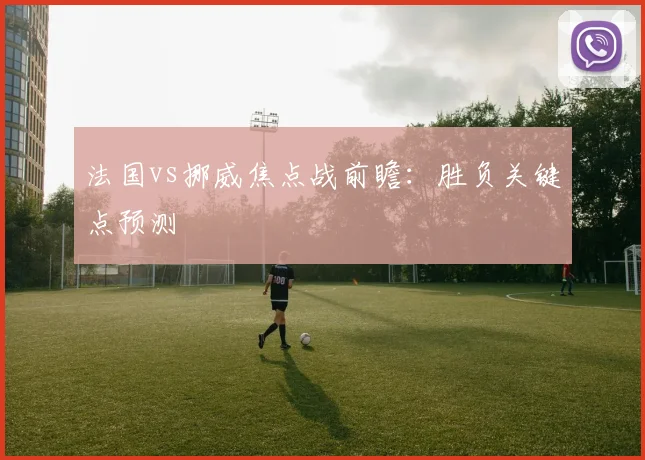 法国vs挪威焦点战前瞻:胜负关键点预测