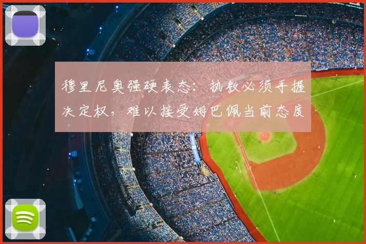 穆里尼奥强硬表态：执教必须手握决定权，难以接受姆巴佩当前态度，2026年合作前景分析