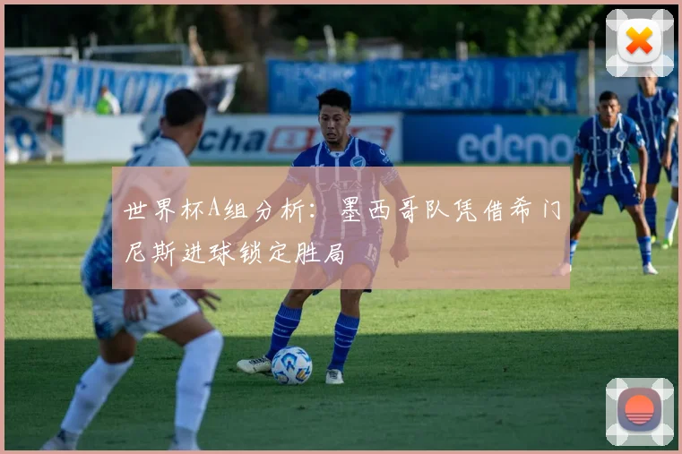 世界杯A组分析：墨西哥队凭借希门尼斯进球锁定胜局