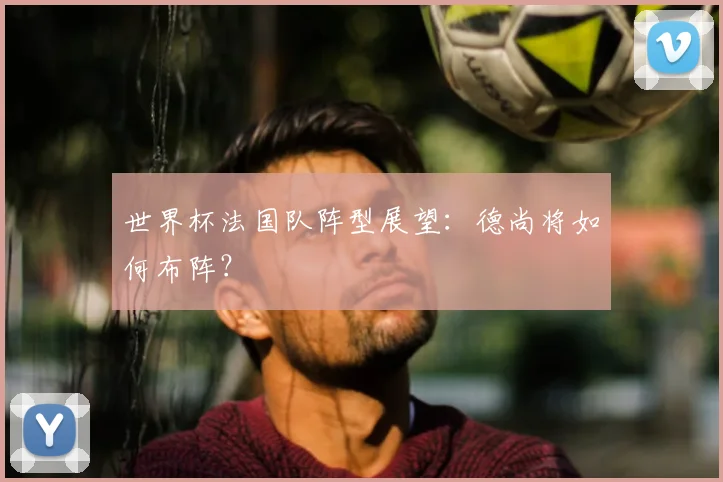 世界杯法国队阵型展望：德尚将如何布阵？