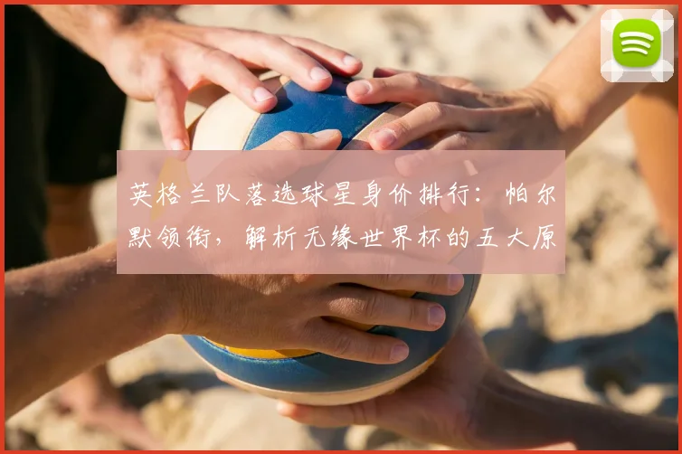 英格兰队落选球星身价排行：帕尔默领衔，解析无缘世界杯的五大原因